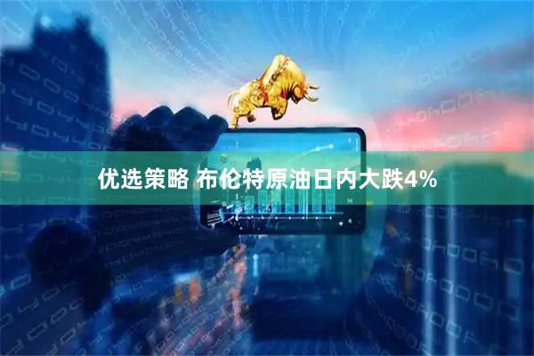 优选策略 布伦特原油日内大跌4%