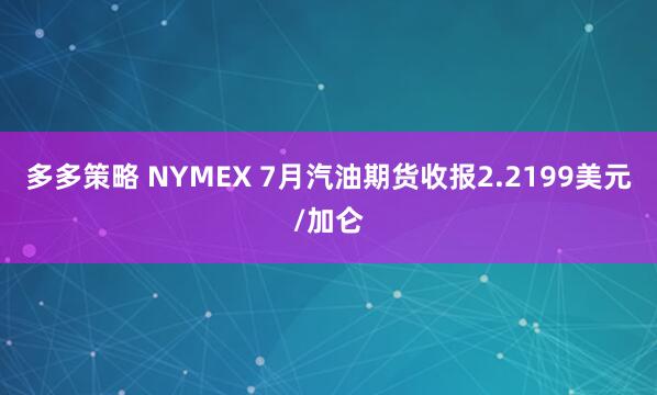 多多策略 NYMEX 7月汽油期货收报2.2199美元/加仑