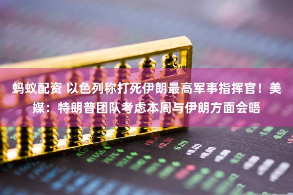 蚂蚁配资 以色列称打死伊朗最高军事指挥官！美媒：特朗普团队考虑本周与伊朗方面会晤