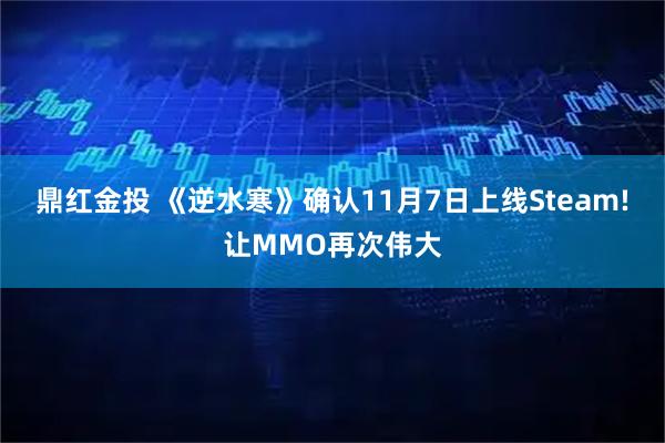 鼎红金投 《逆水寒》确认11月7日上线Steam!让MMO再次伟大