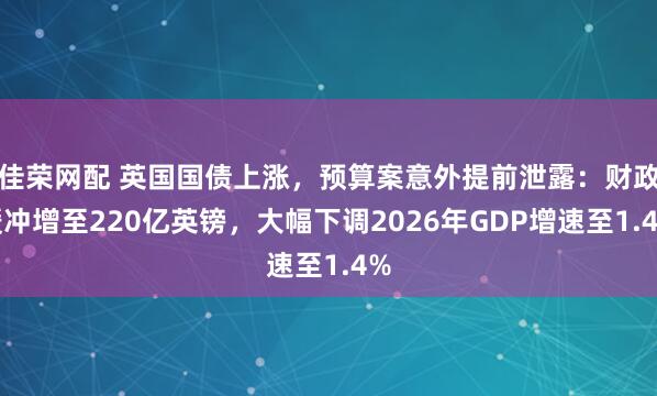 佳荣网配 英国国债上涨，预算案意外提前泄露：财政缓冲增至220亿英镑，大幅下调2026年GDP增速至1.4%