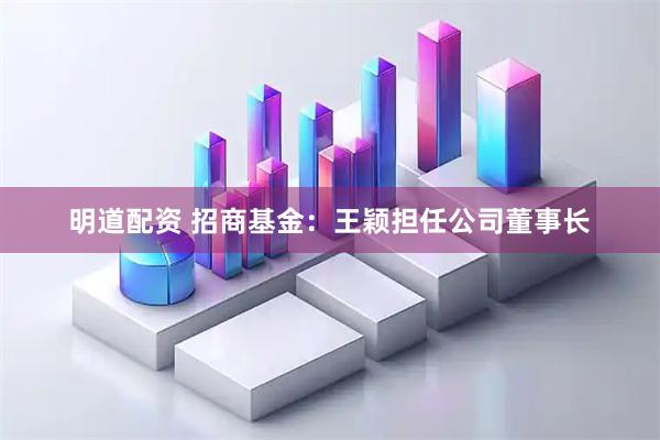 明道配资 招商基金：王颖担任公司董事长
