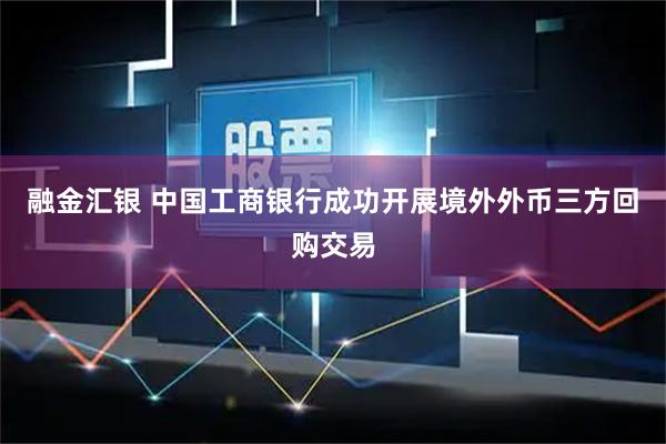 融金汇银 中国工商银行成功开展境外外币三方回购交易