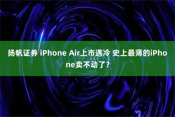扬帆证券 iPhone Air上市遇冷 史上最薄的iPhone卖不动了？