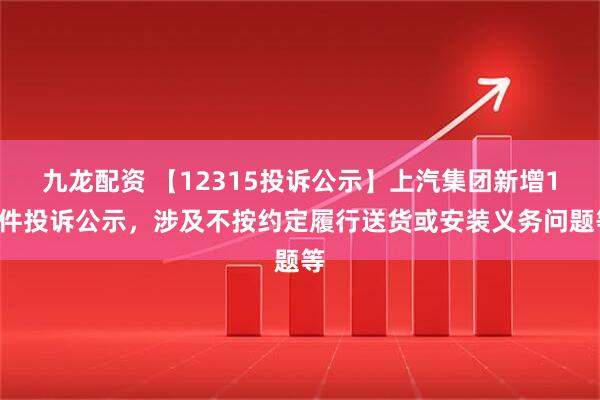 九龙配资 【12315投诉公示】上汽集团新增10件投诉公示，涉及不按约定履行送货或安装义务问题等