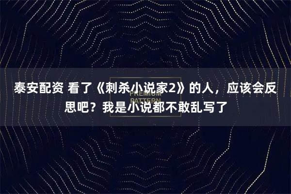 泰安配资 看了《刺杀小说家2》的人，应该会反思吧？我是小说都不敢乱写了