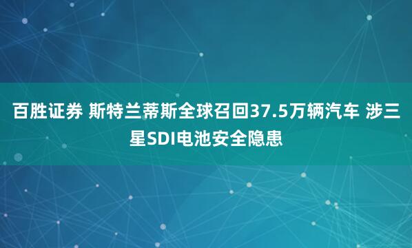 百胜证券 斯特兰蒂斯全球召回37.5万辆汽车 涉三星SDI电池安全隐患