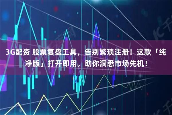 3G配资 股票复盘工具，告别繁琐注册！这款「纯净版」打开即用，助你洞悉市场先机！