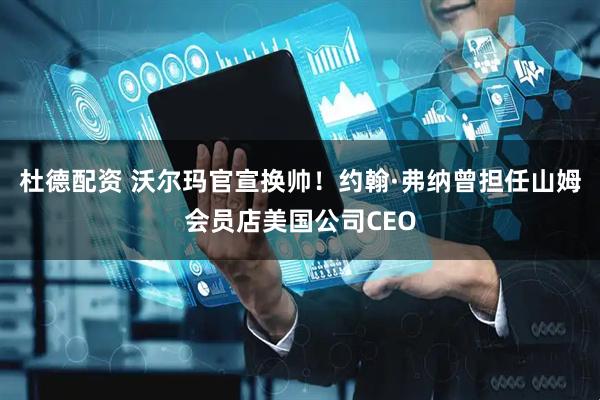 杜德配资 沃尔玛官宣换帅！约翰·弗纳曾担任山姆会员店美国公司CEO