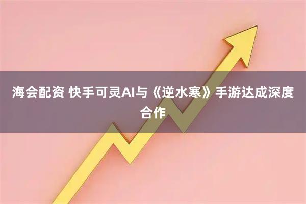 海会配资 快手可灵AI与《逆水寒》手游达成深度合作