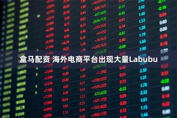 盒马配资 海外电商平台出现大量Labubu
