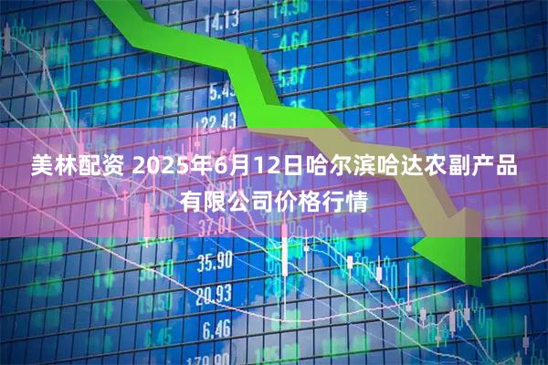 美林配资 2025年6月12日哈尔滨哈达农副产品有限公司价格行情