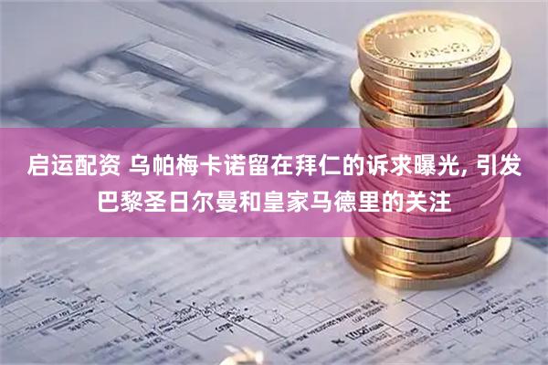 启运配资 乌帕梅卡诺留在拜仁的诉求曝光, 引发巴黎圣日尔曼和皇家马德里的关注