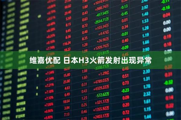 维嘉优配 日本H3火箭发射出现异常