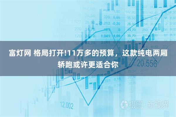 富灯网 格局打开!11万多的预算，这款纯电两厢轿跑或许更适合你