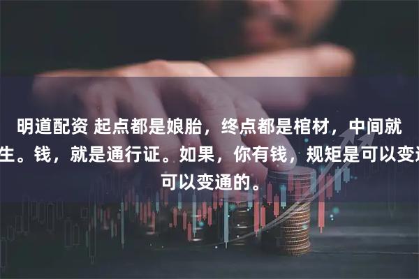 明道配资 起点都是娘胎，终点都是棺材，中间就是人生。钱，就是通行证。如果，你有钱，规矩是可以变通的。