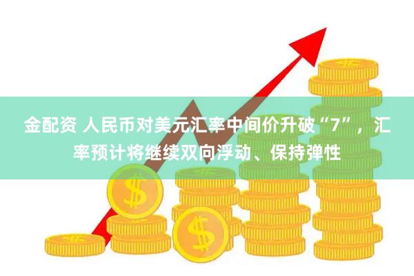 金配资 人民币对美元汇率中间价升破“7”，汇率预计将继续双向浮动、保持弹性