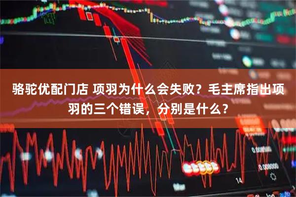 骆驼优配门店 项羽为什么会失败？毛主席指出项羽的三个错误，分别是什么？