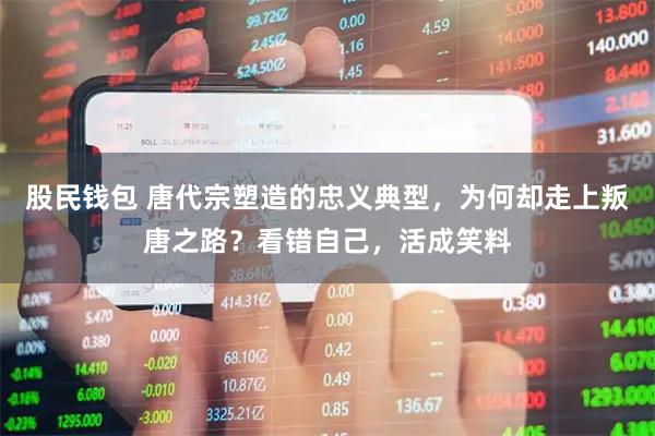 股民钱包 唐代宗塑造的忠义典型，为何却走上叛唐之路？看错自己，活成笑料