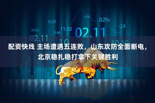 配资快线 主场遭遇五连败，山东攻防全面断电，北京稳扎稳打拿下关键胜利