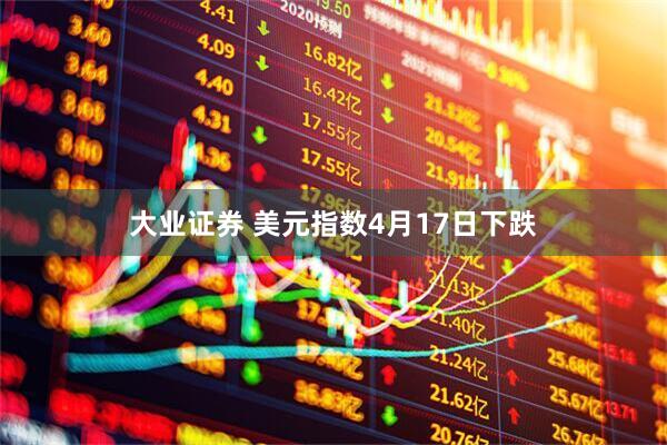 大业证券 美元指数4月17日下跌