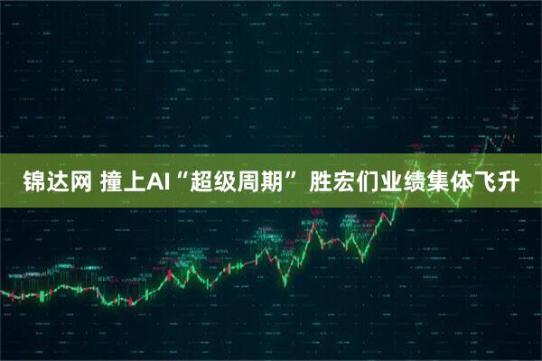 锦达网 撞上AI“超级周期” 胜宏们业绩集体飞升