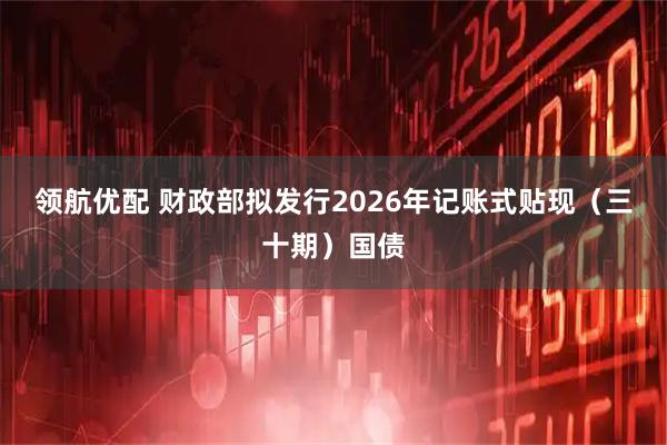 领航优配 财政部拟发行2026年记账式贴现（三十期）国债