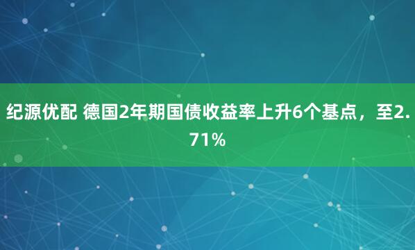 纪源优配 德国2年期国债收益率上升6个基点，至2.71%
