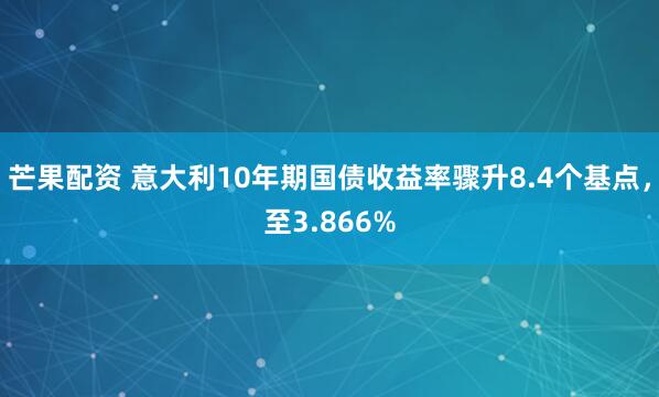芒果配资 意大利10年期国债收益率骤升8.4个基点，至3.866%