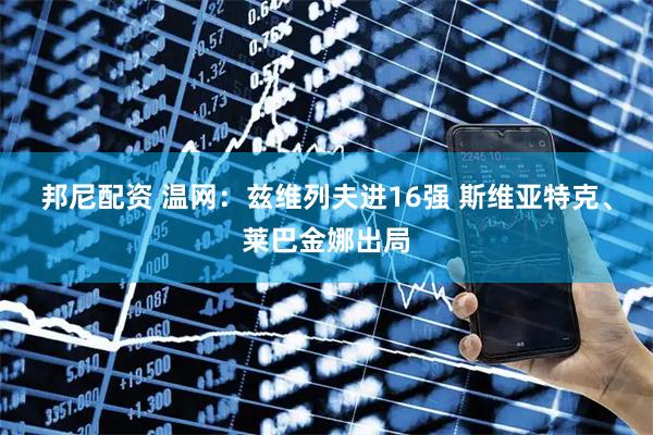 邦尼配资 温网：兹维列夫进16强 斯维亚特克、莱巴金娜出局