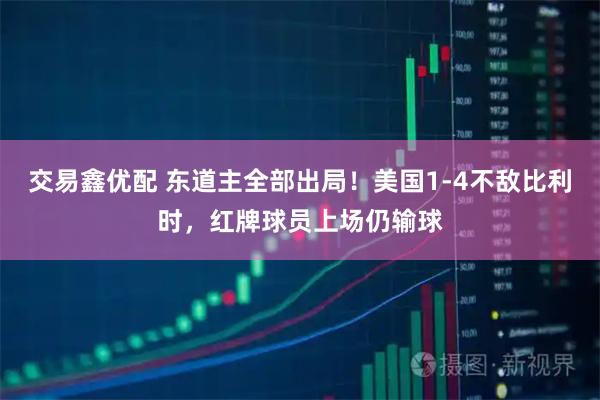 交易鑫优配 东道主全部出局！美国1-4不敌比利时，红牌球员上场仍输球